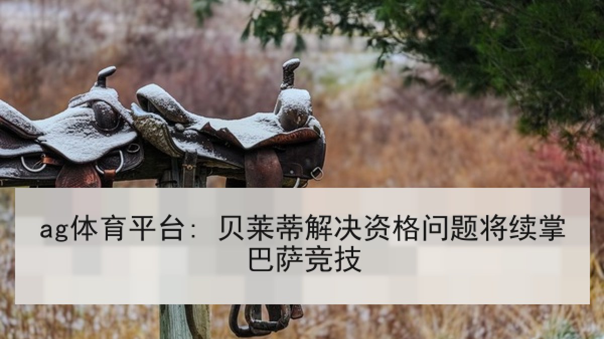 ag体育平台: 贝莱蒂解决资格问题将续掌巴萨竞技