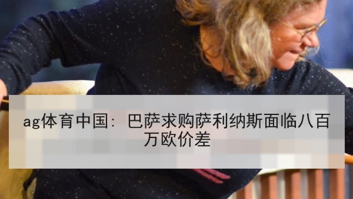 ag体育中国: 巴萨求购萨利纳斯面临八百万欧价差
