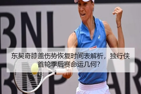 东契奇膝盖伤势恢复时间表解析，独行侠首轮季后赛命运几何？