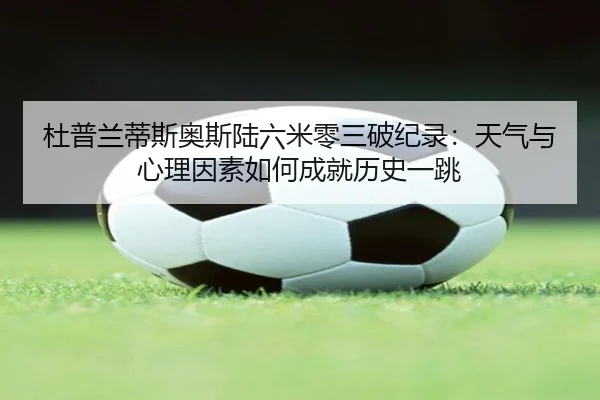 杜普兰蒂斯奥斯陆六米零三破纪录：天气与心理因素如何成就历史一跳