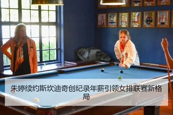 朱婷续约斯坎迪奇创纪录年薪引领女排联赛新格局