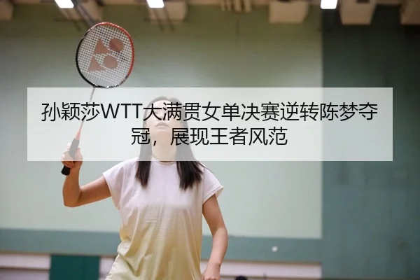 孙颖莎WTT大满贯女单决赛逆转陈梦夺冠，展现王者风范