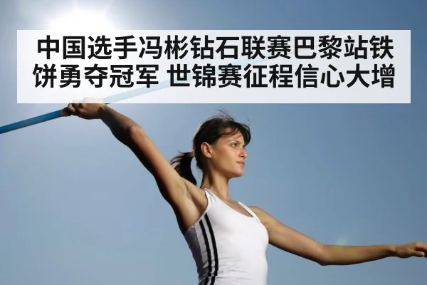 中国选手冯彬钻石联赛巴黎站铁饼勇夺冠军 世锦赛征程信心大增