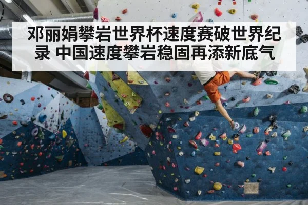 邓丽娟攀岩世界杯速度赛破世界纪录 中国速度攀岩稳固再添新底气