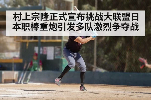 村上宗隆正式宣布挑战大联盟日本职棒重炮引发多队激烈争夺战