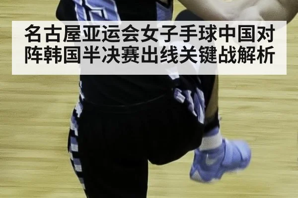 名古屋亚运会女子手球中国对阵韩国半决赛出线关键战解析